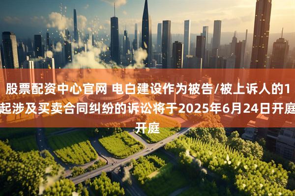 股票配资中心官网 电白建设作为被告/被上诉人的1起涉及买卖合同纠纷的诉讼将于2025年6月24日开庭