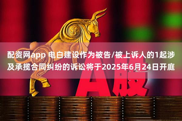 配资网app 电白建设作为被告/被上诉人的1起涉及承揽合同纠纷的诉讼将于2025年6月24日开庭