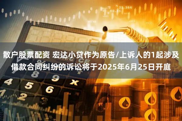 散户股票配资 宏达小贷作为原告/上诉人的1起涉及借款合同纠纷的诉讼将于2025年6月25日开庭