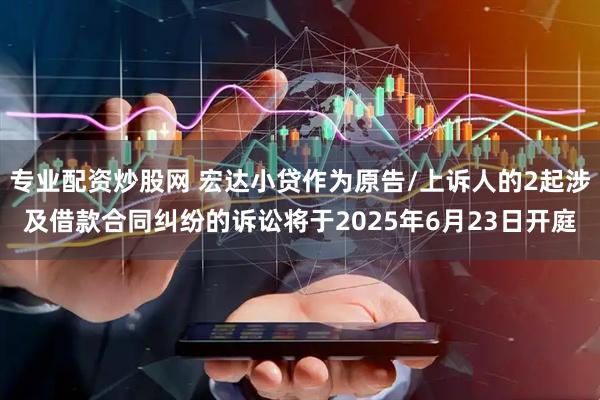 专业配资炒股网 宏达小贷作为原告/上诉人的2起涉及借款合同纠纷的诉讼将于2025年6月23日开庭