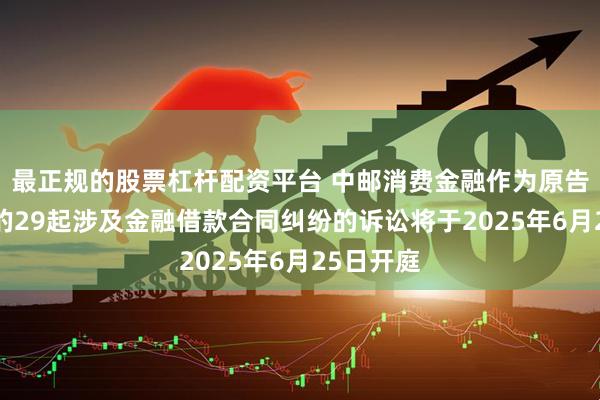 最正规的股票杠杆配资平台 中邮消费金融作为原告/上诉人的29起涉及金融借款合同纠纷的诉讼将于2025年6月25日开庭