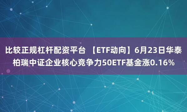 比较正规杠杆配资平台 【ETF动向】6月23日华泰柏瑞中证企业核心竞争力50ETF基金涨0.16%
