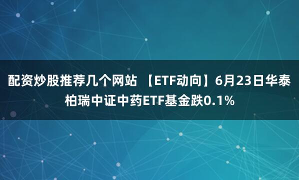 配资炒股推荐几个网站 【ETF动向】6月23日华泰柏瑞中证中药ETF基金跌0.1%