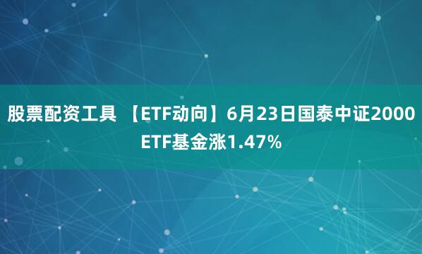 股票配资工具 【ETF动向】6月23日国泰中证2000ETF基金涨1.47%