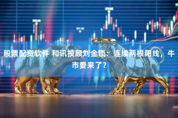 股票配资软件 和讯投顾刘金锁：连续两根阳线，牛市要来了？