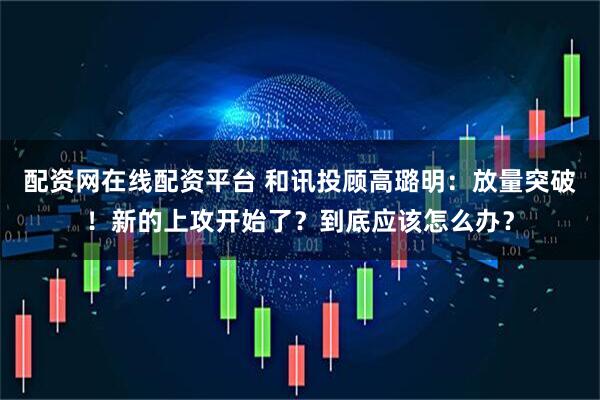 配资网在线配资平台 和讯投顾高璐明：放量突破！新的上攻开始了？到底应该怎么办？