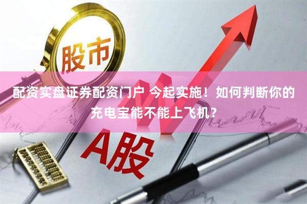 配资实盘证券配资门户 今起实施！如何判断你的充电宝能不能上飞机？