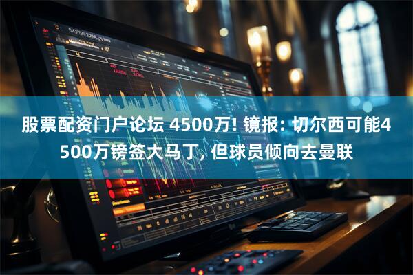 股票配资门户论坛 4500万! 镜报: 切尔西可能4500万镑签大马丁, 但球员倾向去曼联