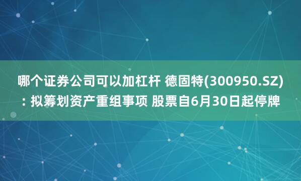 哪个证券公司可以加杠杆 德固特(300950.SZ): 拟筹划资产重组事项 股票自6月30日起停牌