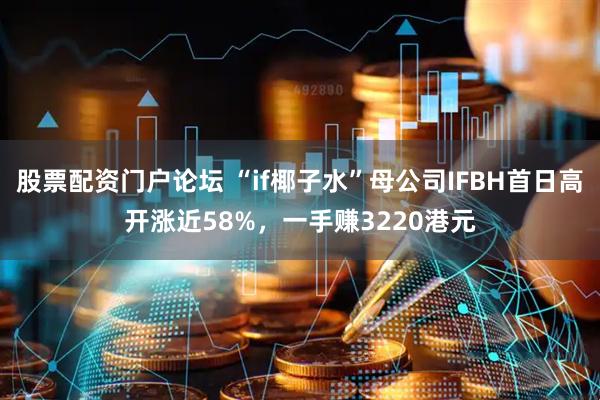 股票配资门户论坛 “if椰子水”母公司IFBH首日高开涨近58%，一手赚3220港元