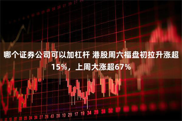 哪个证券公司可以加杠杆 港股周六福盘初拉升涨超15%，上周大涨超67%