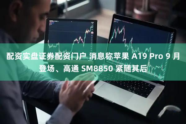 配资实盘证券配资门户 消息称苹果 A19 Pro 9 月登场、高通 SM8850 紧随其后