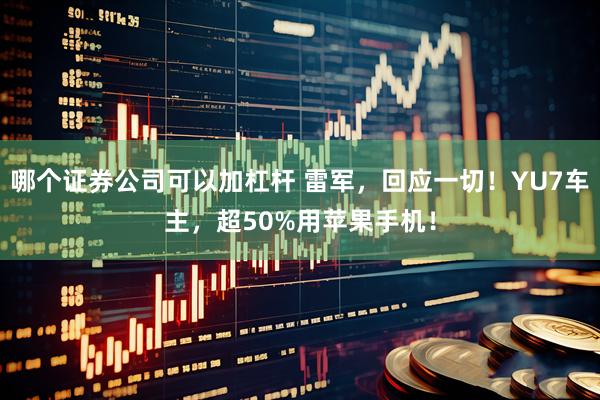 哪个证券公司可以加杠杆 雷军，回应一切！YU7车主，超50%用苹果手机！