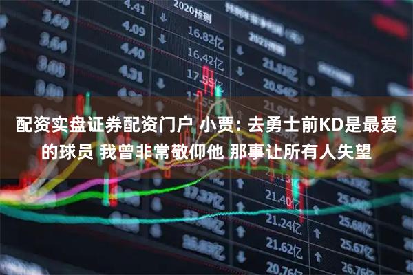 配资实盘证券配资门户 小贾: 去勇士前KD是最爱的球员 我曾非常敬仰他 那事让所有人失望