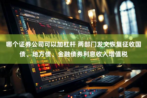 哪个证券公司可以加杠杆 两部门发文恢复征收国债、地方债、金融债券利息收入增值税