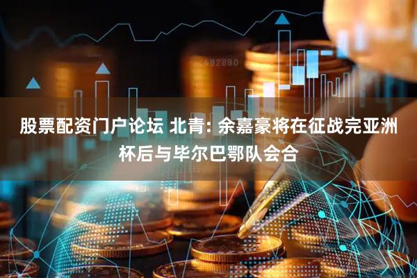 股票配资门户论坛 北青: 余嘉豪将在征战完亚洲杯后与毕尔巴鄂队会合