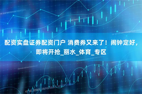 配资实盘证券配资门户 消费券又来了！闹钟定好，即将开抢_丽水_体育_专区