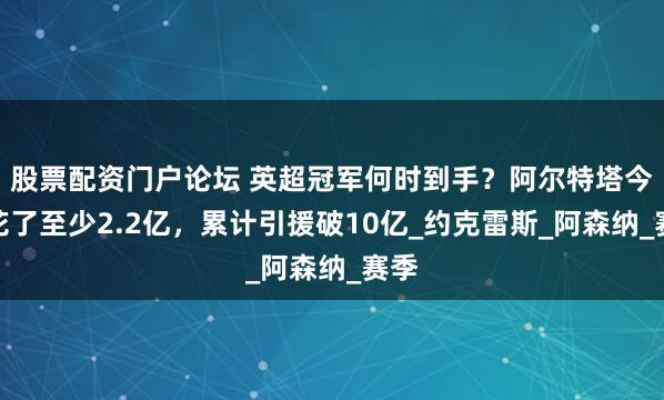 股票配资门户论坛 英超冠军何时到手？阿尔特塔今夏花了至少2.2亿，累计引援破10亿_约克雷斯_阿森纳_赛季