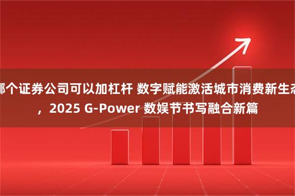 哪个证券公司可以加杠杆 数字赋能激活城市消费新生态，2025 G-Power 数娱节书写融合新篇