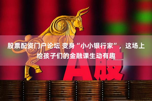 股票配资门户论坛 变身“小小银行家”，这场上给孩子们的金融课生动有趣