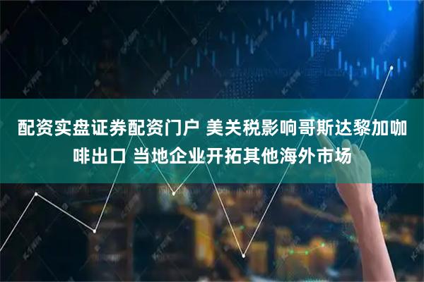 配资实盘证券配资门户 美关税影响哥斯达黎加咖啡出口 当地企业开拓其他海外市场