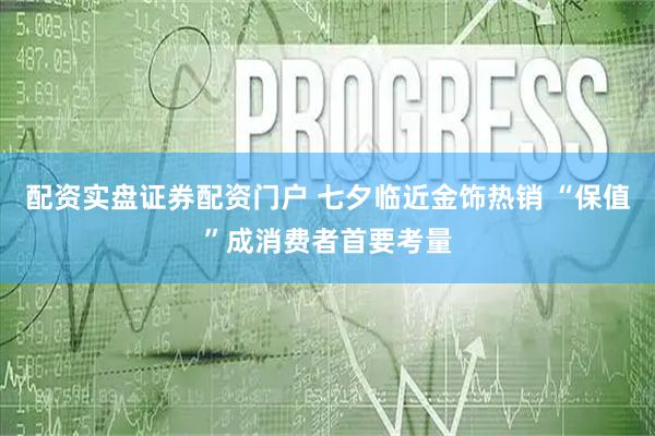 配资实盘证券配资门户 七夕临近金饰热销 “保值”成消费者首要考量