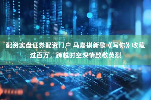 配资实盘证券配资门户 马嘉祺新歌《写你》收藏过百万，跨越时空深情致敬英烈