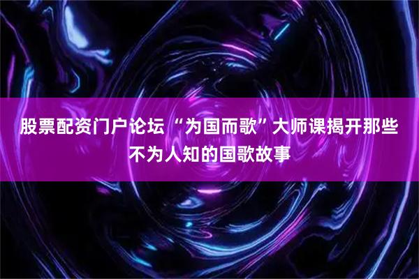 股票配资门户论坛 “为国而歌”大师课揭开那些不为人知的国歌故事