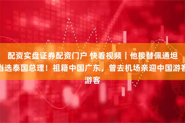 配资实盘证券配资门户 快看视频｜他接替佩通坦当选泰国总理！祖籍中国广东，曾去机场亲迎中国游客