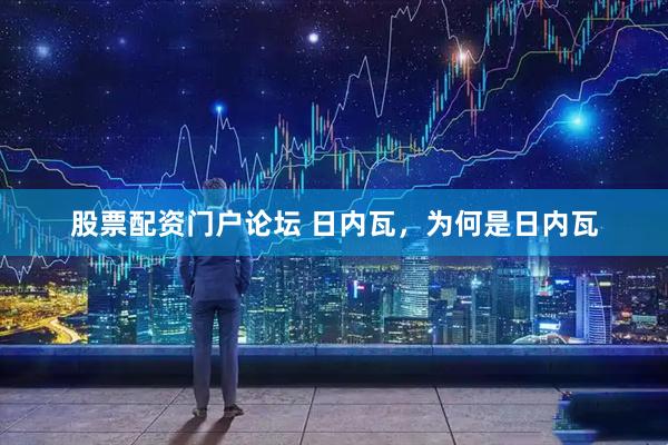 股票配资门户论坛 日内瓦，为何是日内瓦