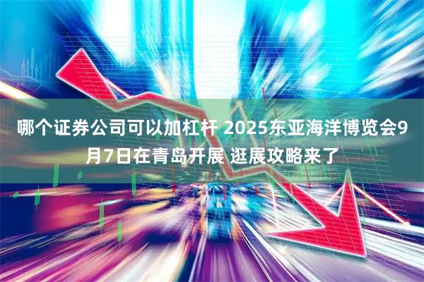 哪个证券公司可以加杠杆 2025东亚海洋博览会9月7日在青岛开展 逛展攻略来了