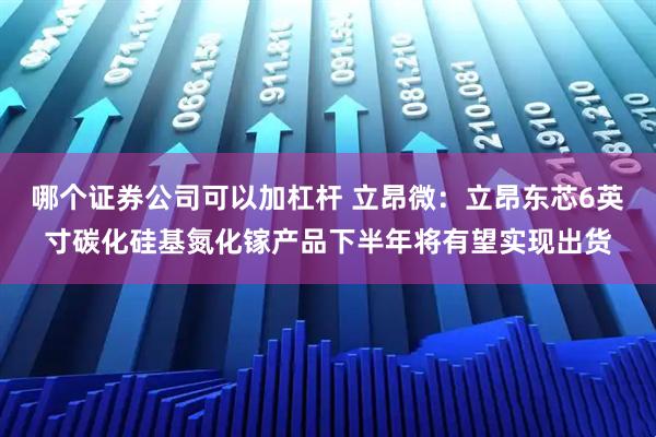 哪个证券公司可以加杠杆 立昂微：立昂东芯6英寸碳化硅基氮化镓产品下半年将有望实现出货