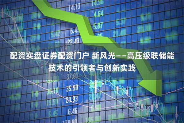 配资实盘证券配资门户 新风光——高压级联储能技术的引领者与创新实践