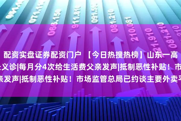 配资实盘证券配资门户 【今日热搜热榜】山东一高校坚持16年为新生家长义诊|每月分4次给生活费父亲发声|抵制恶性补贴！市场监管总局已约谈主要外卖平台