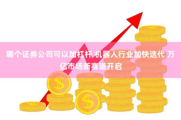 哪个证券公司可以加杠杆 机器人行业加快迭代 万亿市场新赛道开启