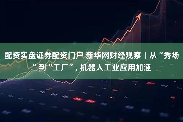 配资实盘证券配资门户 新华网财经观察丨从“秀场”到“工厂”, 机器人工业应用加速