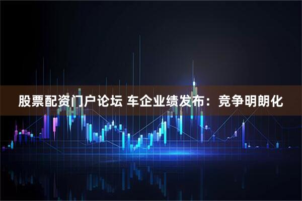 股票配资门户论坛 车企业绩发布：竞争明朗化