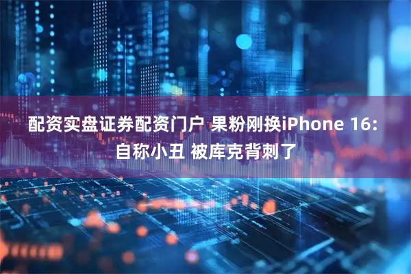 配资实盘证券配资门户 果粉刚换iPhone 16: 自称小丑 被库克背刺了