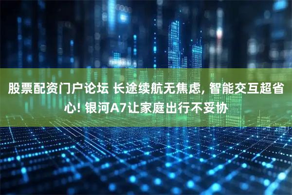 股票配资门户论坛 长途续航无焦虑, 智能交互超省心! 银河A7让家庭出行不妥协