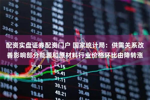 配资实盘证券配资门户 国家统计局：供需关系改善影响部分能源和原材料行业价格环比由降转涨