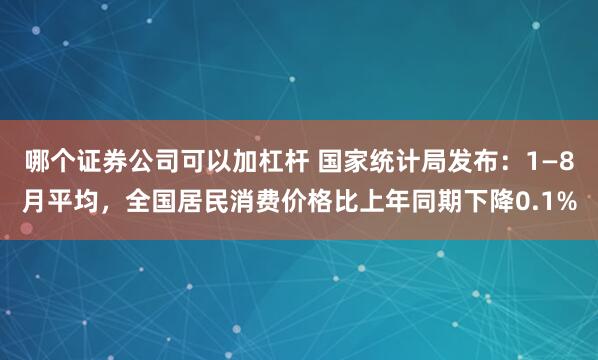 哪个证券公司可以加杠杆 国家统计局发布：1—8月平均，全国居民消费价格比上年同期下降0.1%