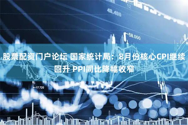股票配资门户论坛 国家统计局：8月份核心CPI继续回升 PPI同比降幅收窄