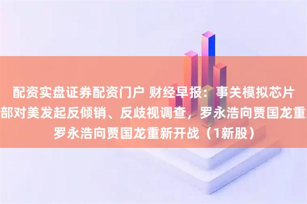 配资实盘证券配资门户 财经早报：事关模拟芯片集成电路！商务部对美发起反倾销、反歧视调查，罗永浩向贾国龙重新开战（1新股）