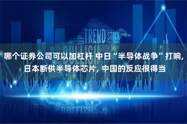 哪个证券公司可以加杠杆 中日“半导体战争”打响, 日本断供半导体芯片, 中国的反应很得当