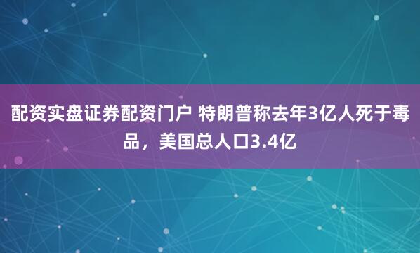 配资实盘证券配资门户 特朗普称去年3亿人死于毒品，美国总人口3.4亿