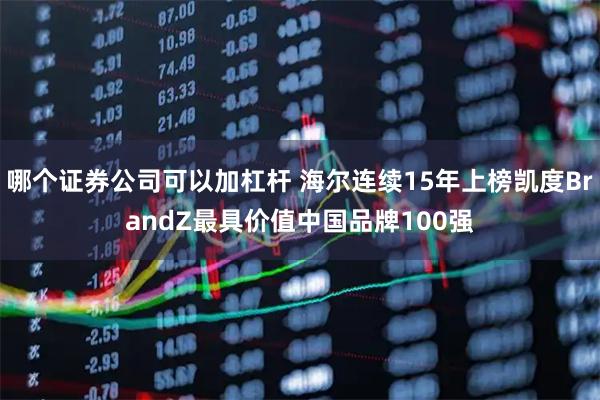 哪个证券公司可以加杠杆 海尔连续15年上榜凯度BrandZ最具价值中国品牌100强
