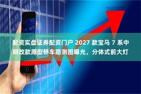 配资实盘证券配资门户 2027 款宝马 7 系中期改款原型轿车路测图曝光，分体式前大灯