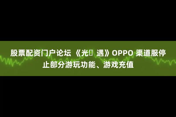 股票配资门户论坛 《光・遇》OPPO 渠道服停止部分游玩功能、游戏充值
