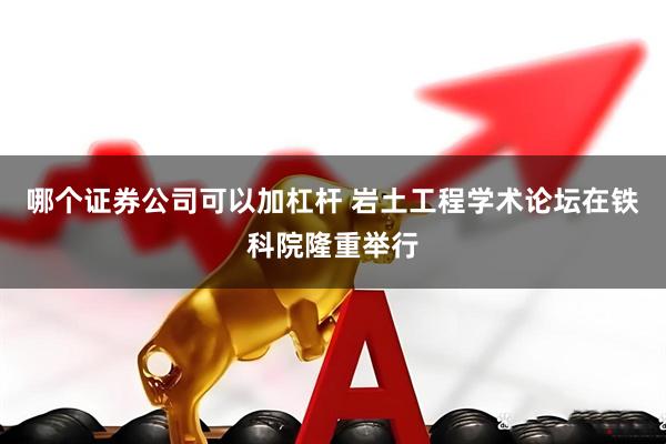 哪个证券公司可以加杠杆 岩土工程学术论坛在铁科院隆重举行