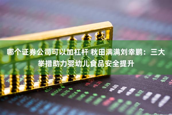 哪个证券公司可以加杠杆 秋田满满刘幸鹏：三大举措助力婴幼儿食品安全提升